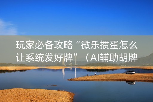 玩家必备攻略“微乐掼蛋怎么让系统发好牌”（AI辅助胡牌规则)