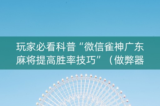 玩家必看科普“微信雀神广东麻将提高胜率技巧”（做弊器软件下载)