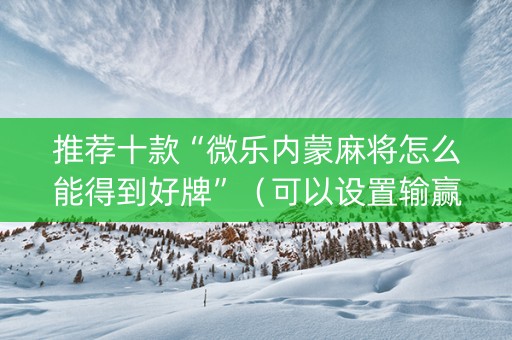 推荐十款“微乐内蒙麻将怎么能得到好牌”（可以设置输赢吗)