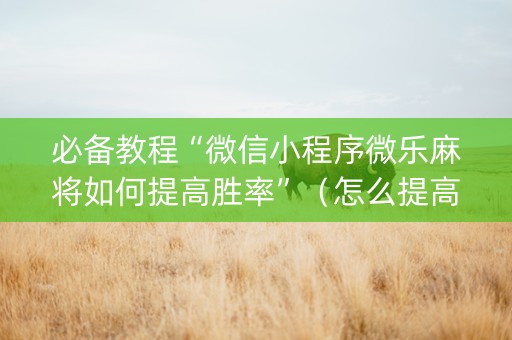 必备教程“微信小程序微乐麻将如何提高胜率”（怎么提高胜率)