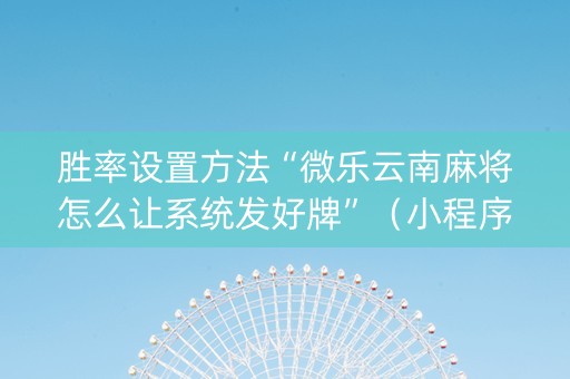胜率设置方法“微乐云南麻将怎么让系统发好牌”（小程序控牌器)