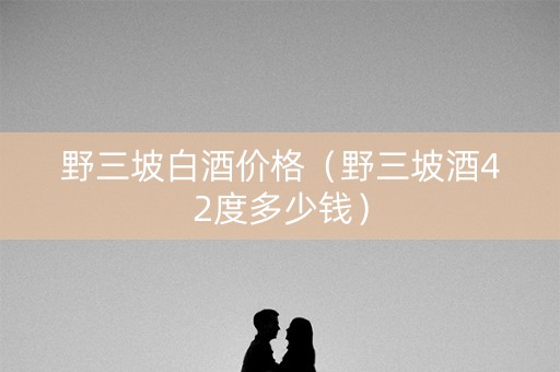 野三坡白酒价格（野三坡酒42度多少钱）