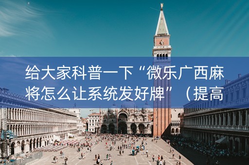 给大家科普一下“微乐广西麻将怎么让系统发好牌”（提高胜率技巧)