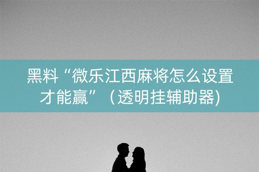 黑料“微乐江西麻将怎么设置才能赢”（透明挂辅助器)