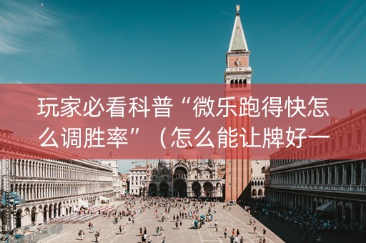 玩家必看科普“微乐跑得快怎么调胜率”（怎么能让牌好一点)