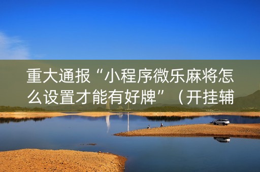 重大通报“小程序微乐麻将怎么设置才能有好牌”（开挂辅助插件)
