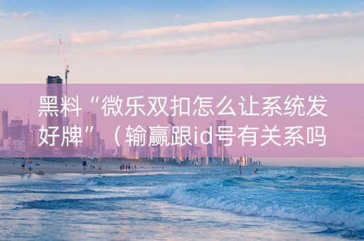 黑料“微乐双扣怎么让系统发好牌”（输赢跟id号有关系吗)