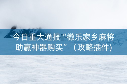 今日重大通报“微乐家乡麻将助赢神器购买”（攻略插件)