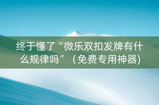 终于懂了“微乐双扣发牌有什么规律吗”（免费专用神器)
