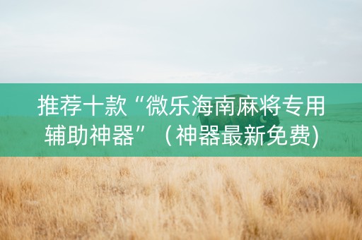 推荐十款“微乐海南麻将专用辅助神器”（神器最新免费)