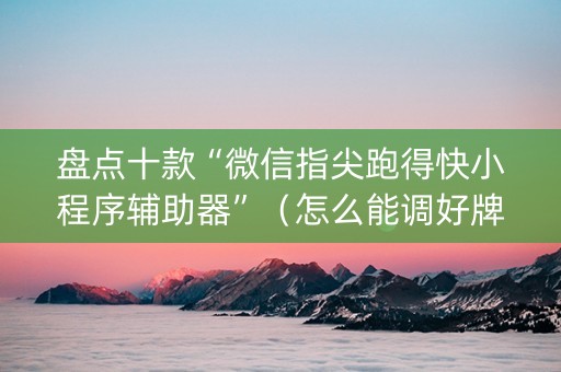 盘点十款“微信指尖跑得快小程序辅助器”（怎么能调好牌)