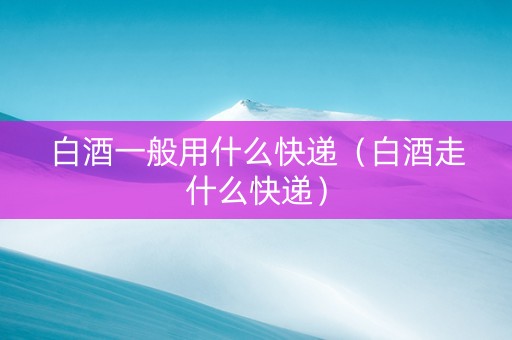 白酒一般用什么快递（白酒走什么快递）