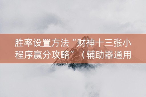 胜率设置方法“财神十三张小程序赢分攻略”（辅助器通用版)