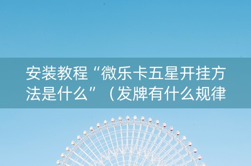安装教程“微乐卡五星开挂方法是什么”（发牌有什么规律吗)
