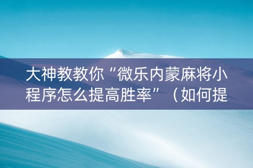 大神教教你“微乐内蒙麻将小程序怎么提高胜率”（如何提高胜率)