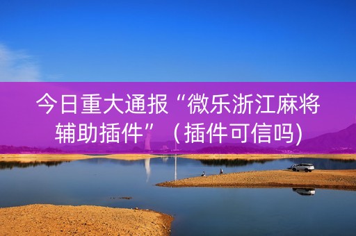 今日重大通报“微乐浙江麻将辅助插件”（插件可信吗)