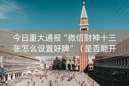 今日重大通报“微信财神十三张怎么设置好牌”（是否能开挂)