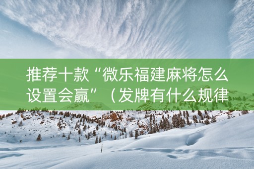 推荐十款“微乐福建麻将怎么设置会赢”（发牌有什么规律吗)