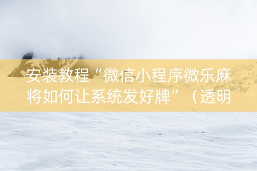 安装教程“微信小程序微乐麻将如何让系统发好牌”（透明挂辅助器)