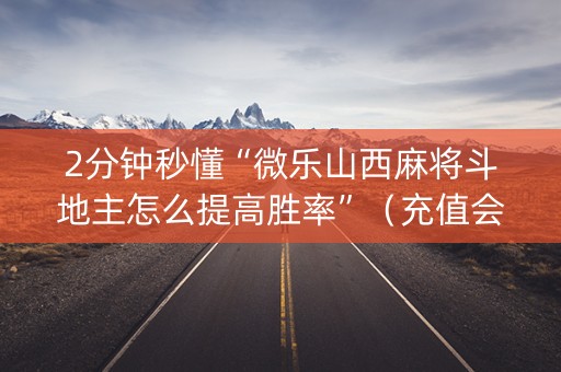 2分钟秒懂“微乐山西麻将斗地主怎么提高胜率”（充值会提高胜率么)
