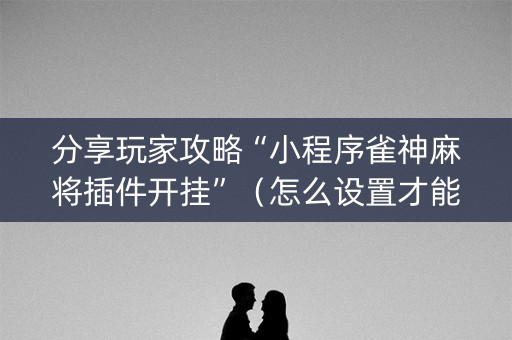 分享玩家攻略“小程序雀神麻将插件开挂”（怎么设置才能赢)