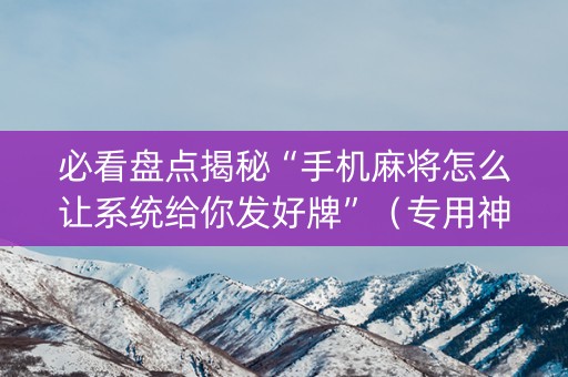 必看盘点揭秘“手机麻将怎么让系统给你发好牌”（专用神器)
