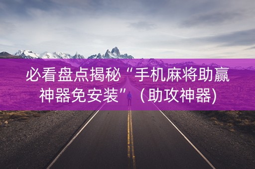 必看盘点揭秘“手机麻将助赢神器免安装”（助攻神器)