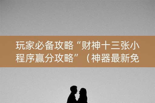 玩家必备攻略“财神十三张小程序赢分攻略”（神器最新免费)