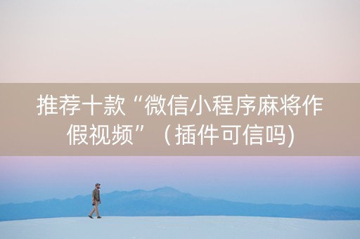 推荐十款“微信小程序麻将作假视频”（插件可信吗)
