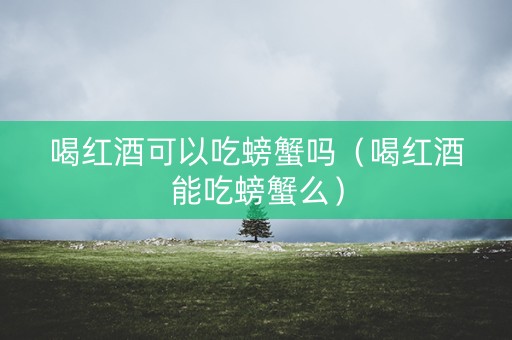 喝红酒可以吃螃蟹吗（喝红酒能吃螃蟹么）