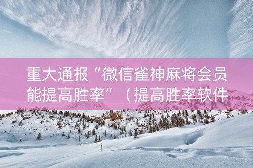 重大通报“微信雀神麻将会员能提高胜率”（提高胜率软件)