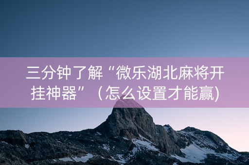 三分钟了解“微乐湖北麻将开挂神器”（怎么设置才能赢)