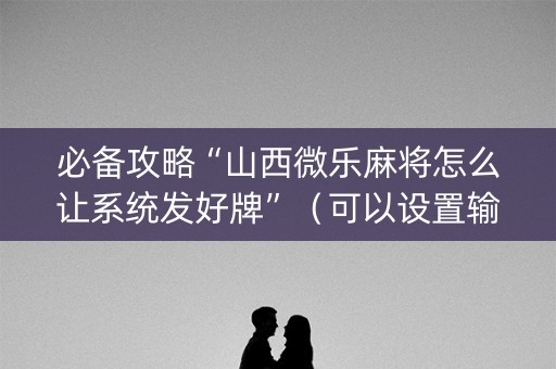 必备攻略“山西微乐麻将怎么让系统发好牌”（可以设置输赢吗)