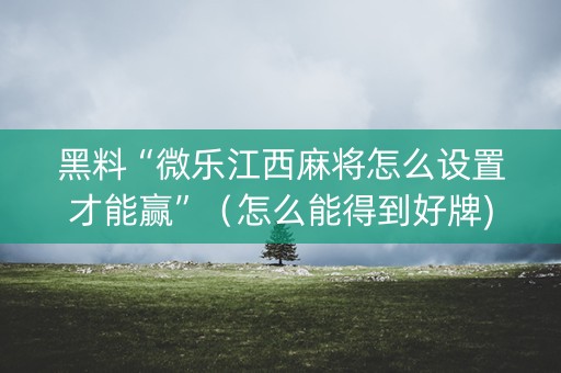黑料“微乐江西麻将怎么设置才能赢”（怎么能得到好牌)