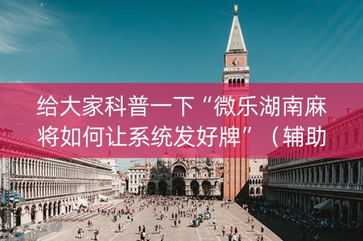 给大家科普一下“微乐湖南麻将如何让系统发好牌”（辅助器通用版)