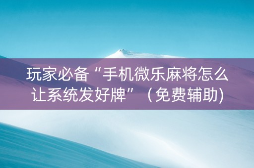 玩家必备“手机微乐麻将怎么让系统发好牌”（免费辅助)