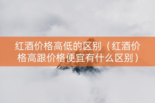 红酒价格高低的区别（红酒价格高跟价格便宜有什么区别）