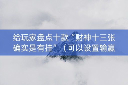给玩家盘点十款“财神十三张确实是有挂”（可以设置输赢吗)
