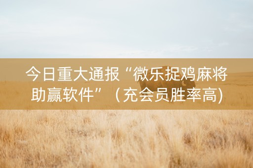今日重大通报“微乐捉鸡麻将助赢软件”（充会员胜率高)