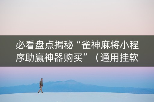 必看盘点揭秘“雀神麻将小程序助赢神器购买”（通用挂软件多少钱)