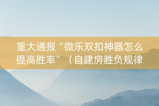 重大通报“微乐双扣神器怎么提高胜率”（自建房胜负规律)