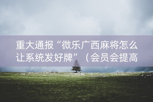 重大通报“微乐广西麻将怎么让系统发好牌”（会员会提高胜率吗)