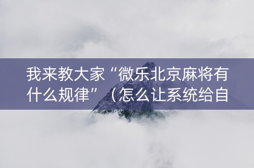 我来教大家“微乐北京麻将有什么规律”（怎么让系统给自己好牌)