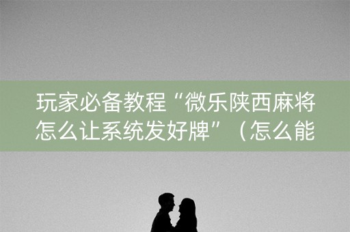 玩家必备教程“微乐陕西麻将怎么让系统发好牌”（怎么能让牌好一点)