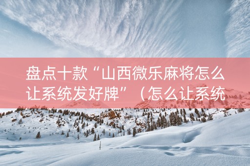 盘点十款“山西微乐麻将怎么让系统发好牌”（怎么让系统给你发好牌)