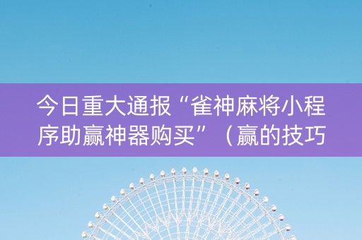 今日重大通报“雀神麻将小程序助赢神器购买”（赢的技巧规律)