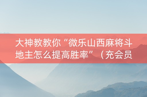大神教教你“微乐山西麻将斗地主怎么提高胜率”（充会员胜率高)