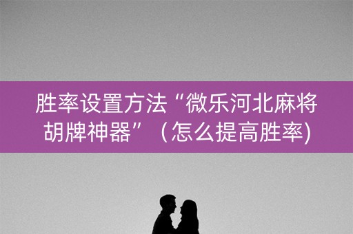 胜率设置方法“微乐河北麻将胡牌神器”（怎么提高胜率)