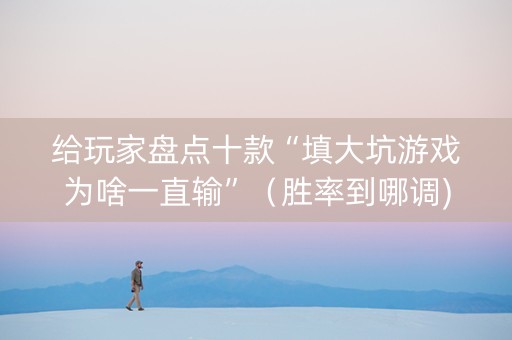 给玩家盘点十款“填大坑游戏为啥一直输”（胜率到哪调)