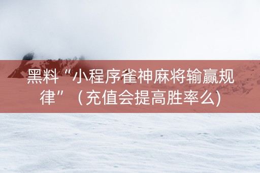 黑料“小程序雀神麻将输赢规律”（充值会提高胜率么)